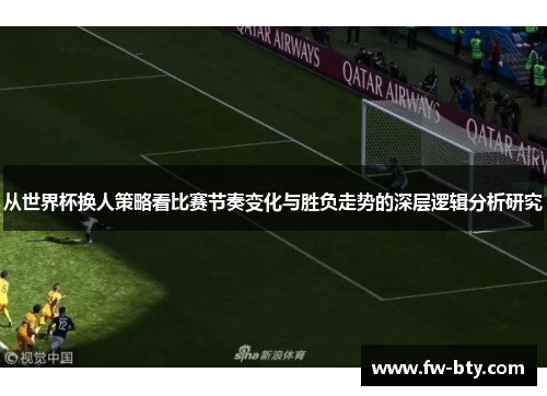 从世界杯换人策略看比赛节奏变化与胜负走势的深层逻辑分析研究