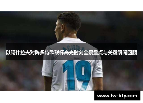以阿什拉夫对阵多特欧联杯高光时刻全景盘点与关键瞬间回顾