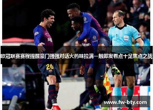 欧冠联赛赛程提醒豪门强强对话火药味拉满一触即发看点十足焦点之战 欧冠联赛赛程提醒豪门强强对话火药味拉满一触即发看点十足焦点之战