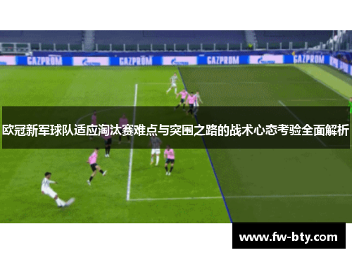 欧冠新军球队适应淘汰赛难点与突围之路的战术心态考验全面解析 欧冠新军球队适应淘汰赛难点与突围之路的战术心态考验全面解析