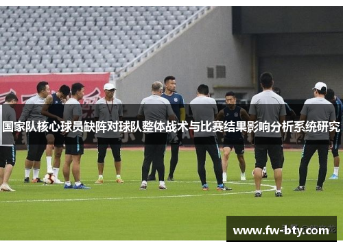 国家队核心球员缺阵对球队整体战术与比赛结果影响分析系统研究 国家队核心球员缺阵对球队整体战术与比赛结果影响分析系统研究