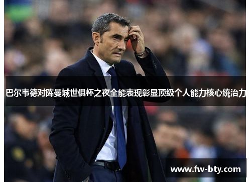 巴尔韦德对阵曼城世俱杯之夜全能表现彰显顶级个人能力核心统治力 巴尔韦德对阵曼城世俱杯之夜全能表现彰显顶级个人能力核心统治力