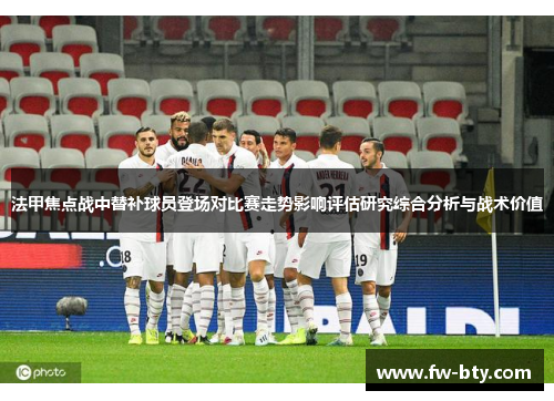 法甲焦点战中替补球员登场对比赛走势影响评估研究综合分析与战术价值