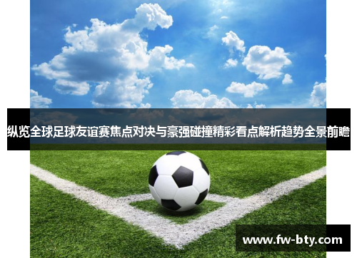 纵览全球足球友谊赛焦点对决与豪强碰撞精彩看点解析趋势全景前瞻 纵览全球足球友谊赛焦点对决与豪强碰撞精彩看点解析趋势全景前瞻