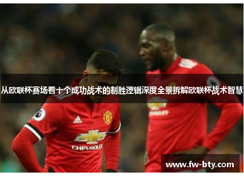 从欧联杯赛场看十个成功战术的制胜逻辑深度全景拆解欧联杯战术智慧
