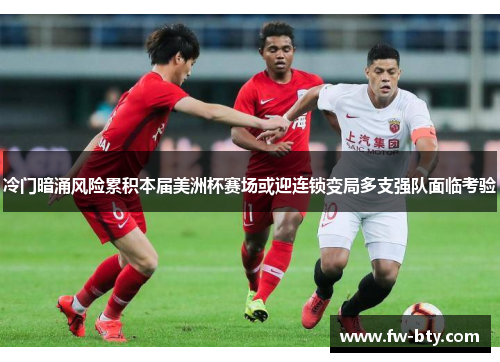 冷门暗涌风险累积本届美洲杯赛场或迎连锁变局多支强队面临考验
