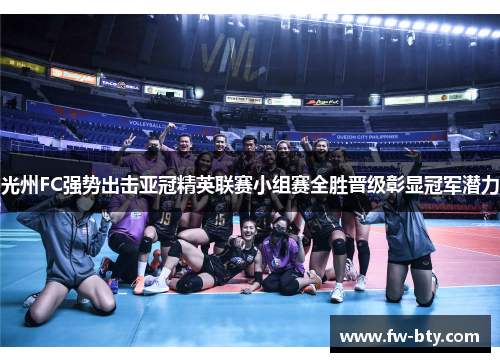 光州FC强势出击亚冠精英联赛小组赛全胜晋级彰显冠军潜力