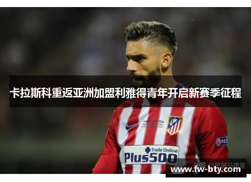 卡拉斯科重返亚洲加盟利雅得青年开启新赛季征程