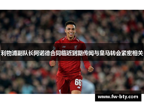 利物浦副队长阿诺德合同临近到期传闻与皇马转会紧密相关