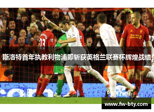 斯洛特首年执教利物浦即斩获英格兰联赛杯辉煌战绩