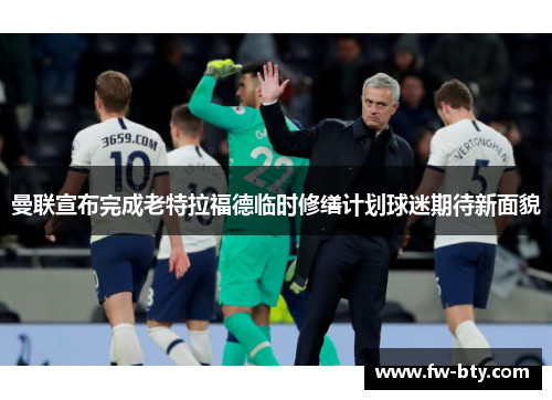 曼联宣布完成老特拉福德临时修缮计划球迷期待新面貌