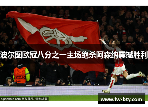 波尔图欧冠八分之一主场绝杀阿森纳震撼胜利