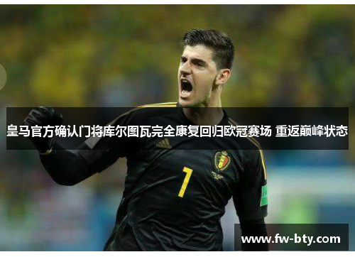 皇马官方确认门将库尔图瓦完全康复回归欧冠赛场 重返巅峰状态