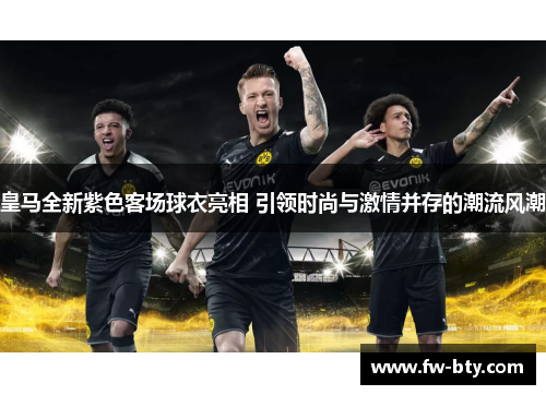 皇马全新紫色客场球衣亮相 引领时尚与激情并存的潮流风潮