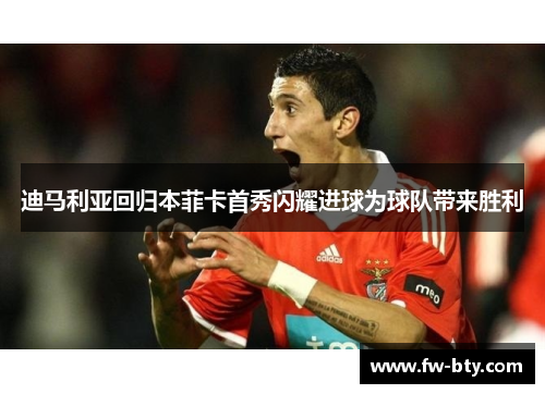 迪马利亚回归本菲卡首秀闪耀进球为球队带来胜利