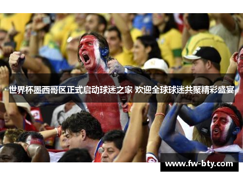 世界杯墨西哥区正式启动球迷之家 欢迎全球球迷共聚精彩盛宴 世界杯墨西哥区正式启动球迷之家 欢迎全球球迷共聚精彩盛宴