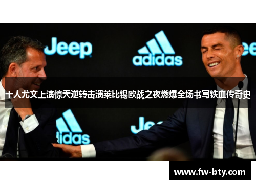 十人尤文上演惊天逆转击溃莱比锡欧战之夜燃爆全场书写铁血传奇史 十人尤文上演惊天逆转击溃莱比锡欧战之夜燃爆全场书写铁血传奇史