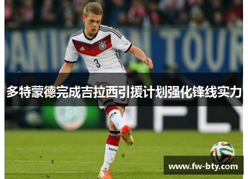 多特蒙德完成吉拉西引援计划强化锋线实力