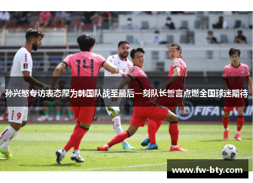 孙兴慜专访表态愿为韩国队战至最后一刻队长誓言点燃全国球迷期待 孙兴慜专访表态愿为韩国队战至最后一刻队长誓言点燃全国球迷期待