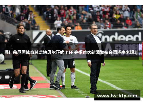 拜仁慕尼黑体育总监埃贝尔正式上任 亮相首次新闻发布会阐述未来规划