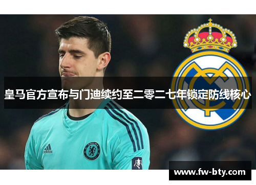 皇马官方宣布与门迪续约至二零二七年锁定防线核心