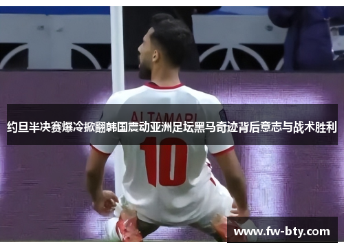 约旦半决赛爆冷掀翻韩国震动亚洲足坛黑马奇迹背后意志与战术胜利