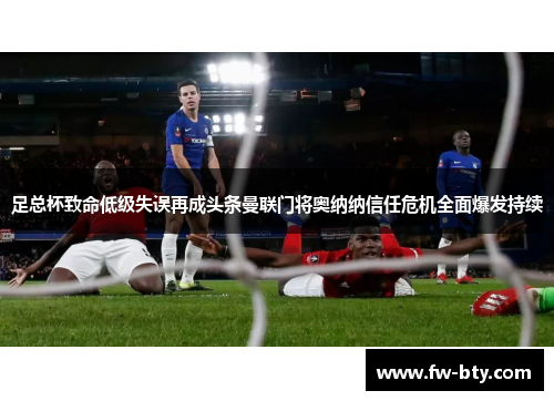 足总杯致命低级失误再成头条曼联门将奥纳纳信任危机全面爆发持续