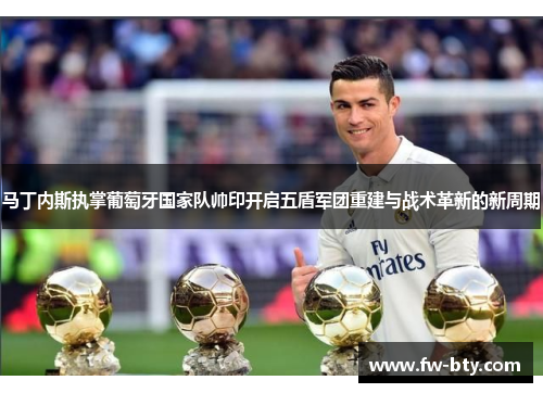 马丁内斯执掌葡萄牙国家队帅印开启五盾军团重建与战术革新的新周期