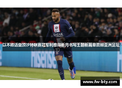 以不败话登顶沙特联赛冠军利雅得新月书写王朝新篇章震撼亚洲足坛