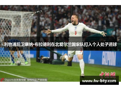 利物浦后卫康纳·布拉德利在北爱尔兰国家队打入个人处子进球