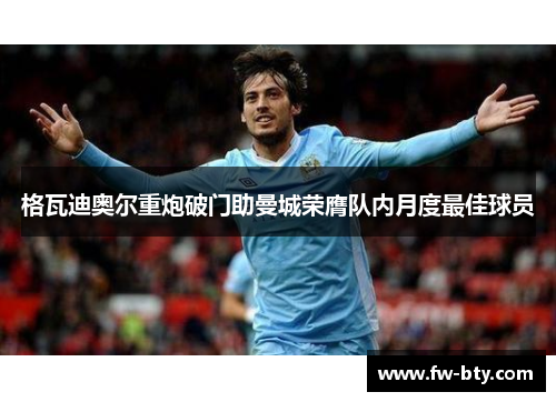 格瓦迪奥尔重炮破门助曼城荣膺队内月度最佳球员
