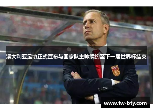 澳大利亚足协正式宣布与国家队主帅续约至下一届世界杯结束 澳大利亚足协正式宣布与国家队主帅续约至下一届世界杯结束