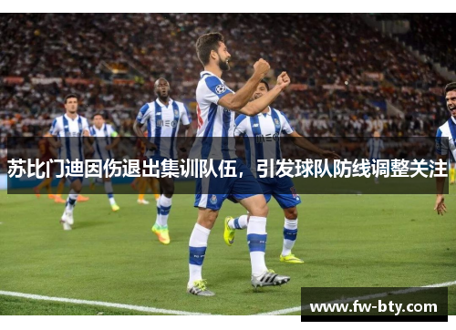 苏比门迪因伤退出集训队伍,引发球队防线调整关注 苏比门迪因伤退出集训队伍,引发球队防线调整关注