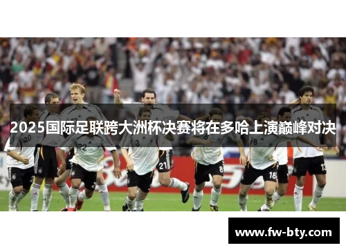 2025国际足联跨大洲杯决赛将在多哈上演巅峰对决 2025国际足联跨大洲杯决赛将在多哈上演巅峰对决