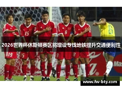 2026世界杯休斯顿赛区将增设专线地铁提升交通便利性