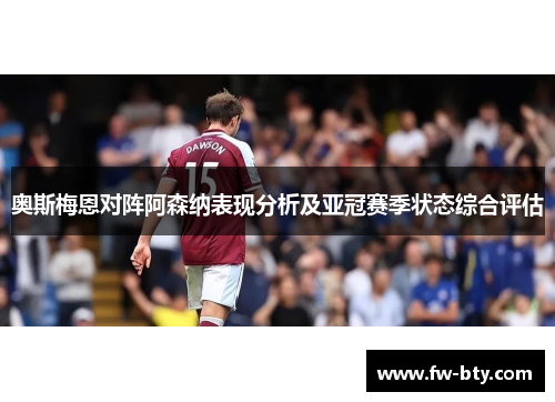 奥斯梅恩对阵阿森纳表现分析及亚冠赛季状态综合评估