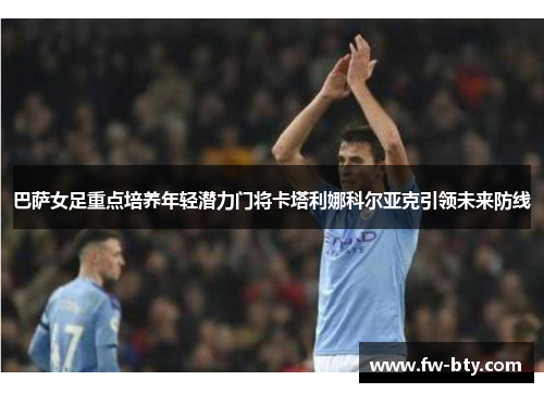 巴萨女足重点培养年轻潜力门将卡塔利娜科尔亚克引领未来防线 巴萨女足重点培养年轻潜力门将卡塔利娜科尔亚克引领未来防线