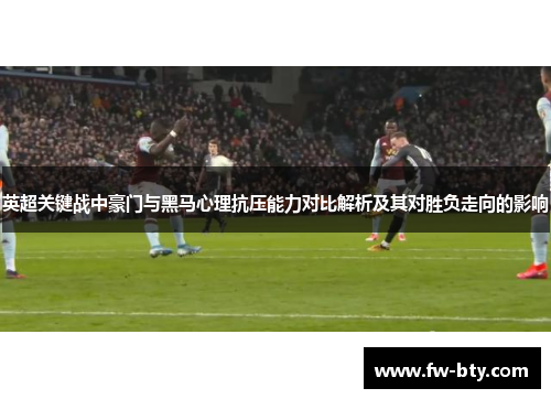 英超关键战中豪门与黑马心理抗压能力对比解析及其对胜负走向的影响 英超关键战中豪门与黑马心理抗压能力对比解析及其对胜负走向的影响