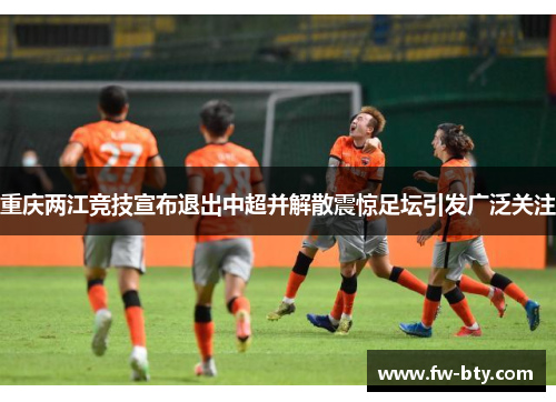 重庆两江竞技宣布退出中超并解散震惊足坛引发广泛关注 重庆两江竞技宣布退出中超并解散震惊足坛引发广泛关注