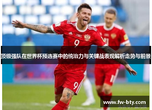 顶级强队在世界杯预选赛中的统治力与关键战表现解析走势与前景
