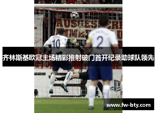 齐林斯基欧冠主场精彩推射破门首开纪录助球队领先