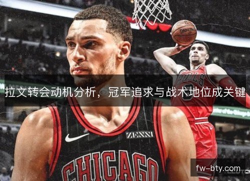 拉文转会动机分析,冠军追求与战术地位成关键 拉文转会动机分析,冠军追求与战术地位成关键